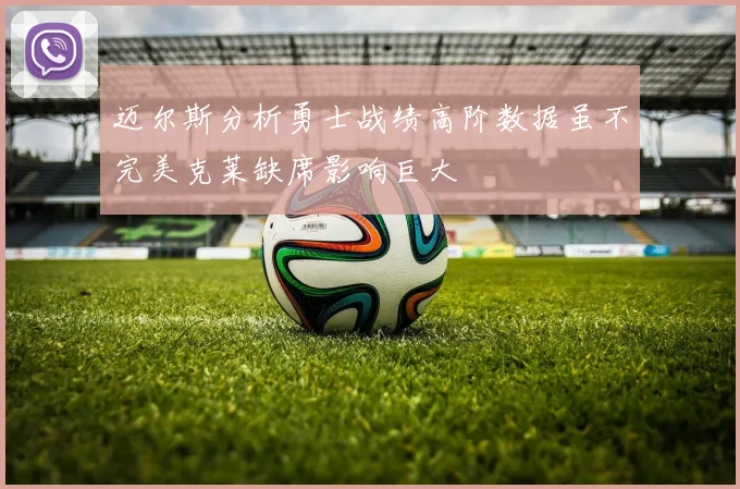 迈尔斯分析勇士战绩高阶数据虽不完美克莱缺席影响巨大