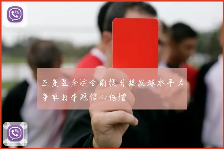 王曼昱全运会前提升接发球水平力争单打夺冠信心倍增