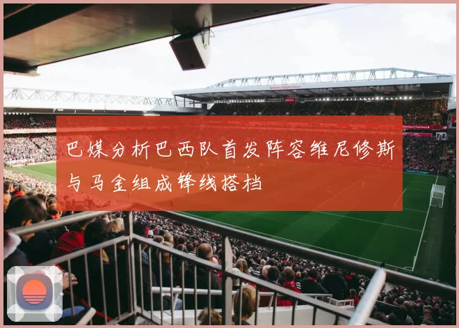 巴媒分析巴西队首发阵容维尼修斯与马金组成锋线搭档