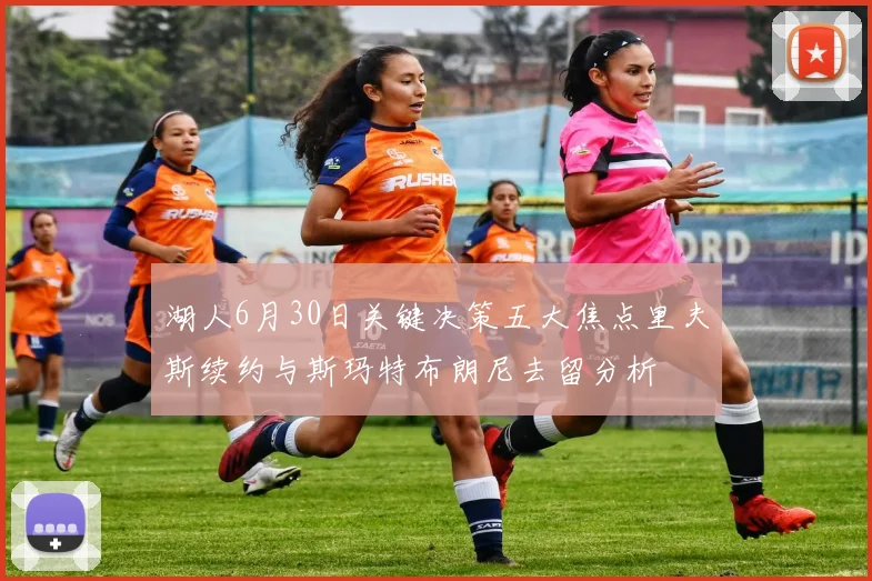 湖人6月30日关键决策五大焦点里夫斯续约与斯玛特布朗尼去留分析