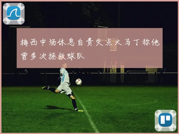 梅西中场休息自责失点大马丁称他曾多次拯救球队