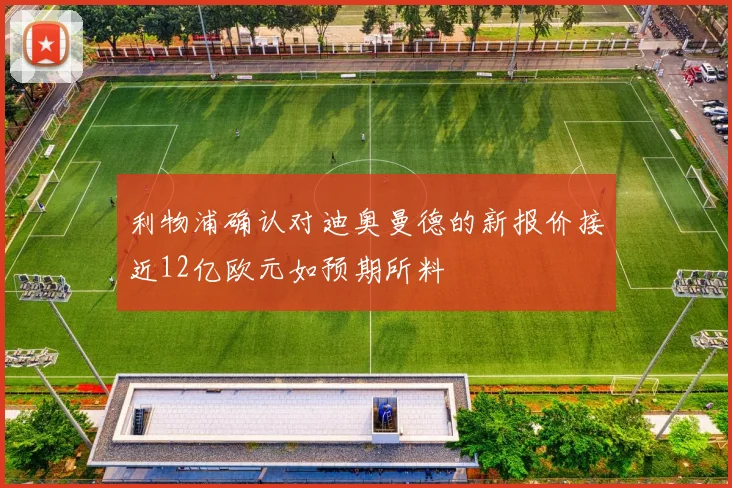 利物浦确认对迪奥曼德的新报价接近12亿欧元如预期所料