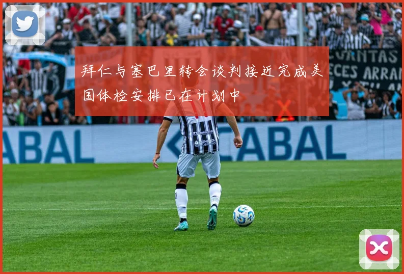 拜仁与塞巴里转会谈判接近完成美国体检安排已在计划中