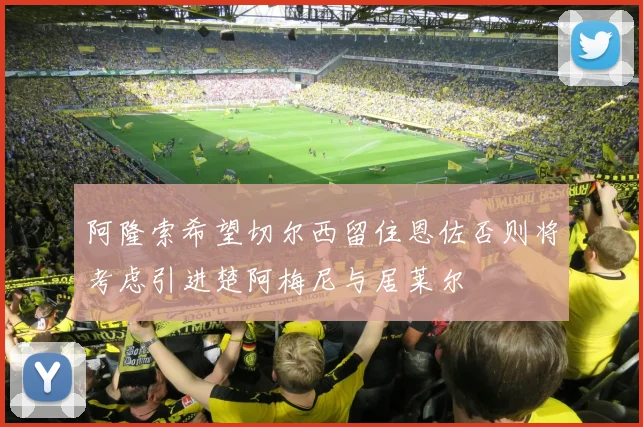 阿隆索希望切尔西留住恩佐否则将考虑引进楚阿梅尼与居莱尔