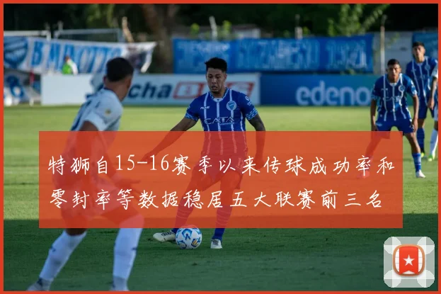 特狮自15-16赛季以来传球成功率和零封率等数据稳居五大联赛前三名