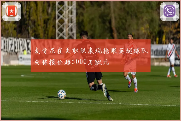 麦肯尼在美职联表现抢眼英超球队或将报价超5000万欧元