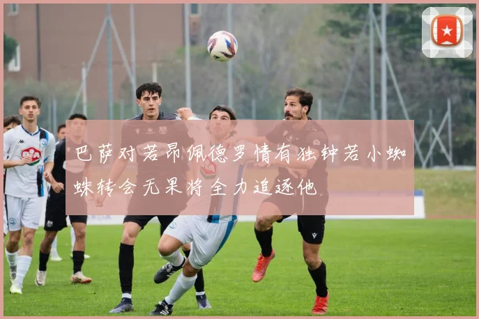 巴萨对若昂佩德罗情有独钟若小蜘蛛转会无果将全力追逐他