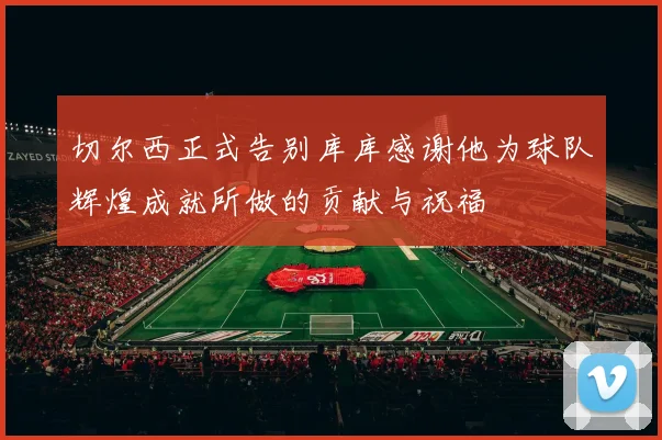 切尔西正式告别库库感谢他为球队辉煌成就所做的贡献与祝福