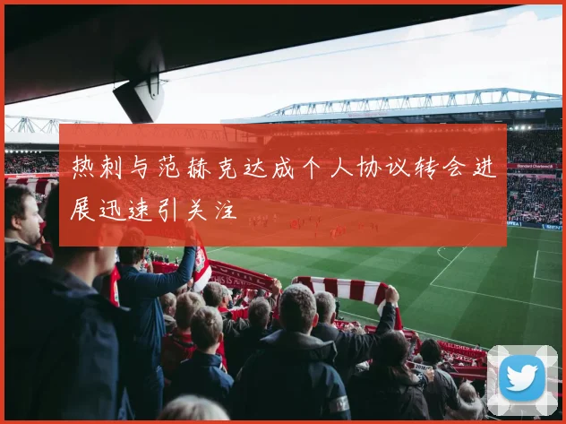 热刺与范赫克达成个人协议转会进展迅速引关注