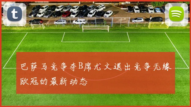 巴萨马竞争夺B席尤文退出竞争无缘欧冠的最新动态