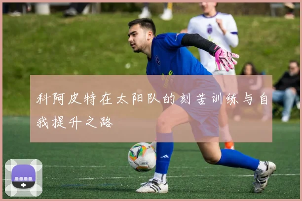 科阿皮特在太阳队的刻苦训练与自我提升之路