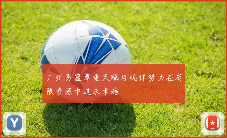 广州男篮尊重天赋与规律努力在有限资源中追求卓越