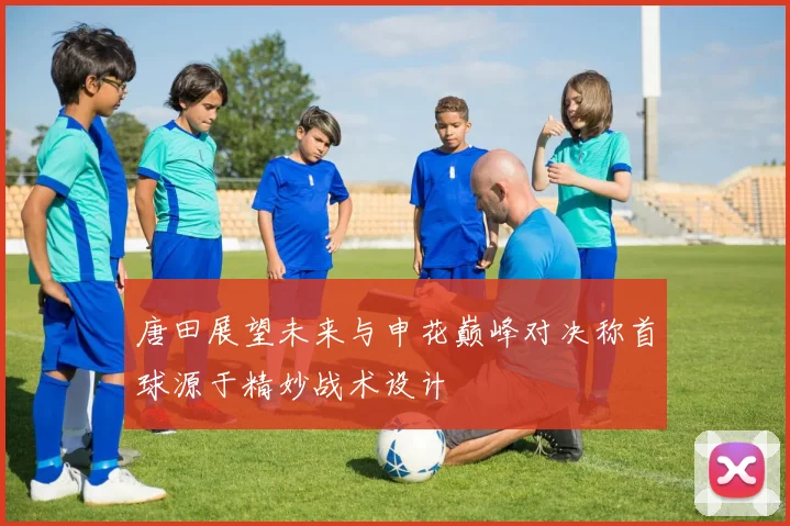 唐田展望未来与申花巅峰对决称首球源于精妙战术设计