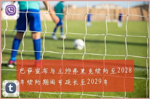 巴萨宣布与主帅弗里克续约至2028年续约期间可延长至2029年