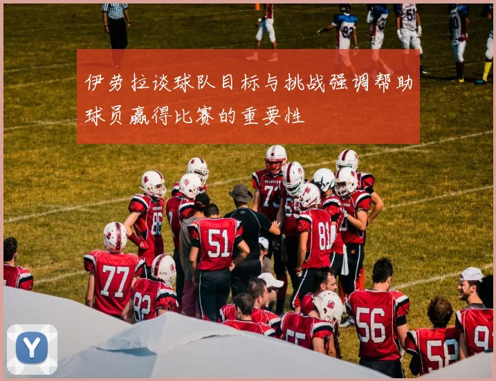 伊劳拉谈球队目标与挑战强调帮助球员赢得比赛的重要性