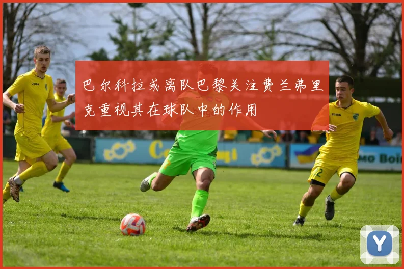 巴尔科拉或离队巴黎关注费兰弗里克重视其在球队中的作用