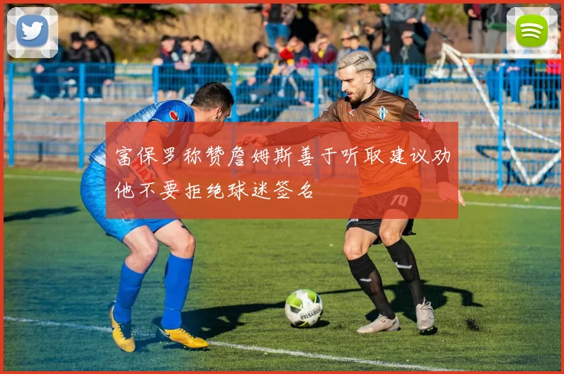 富保罗称赞詹姆斯善于听取建议劝他不要拒绝球迷签名