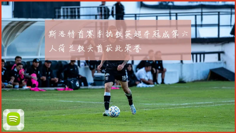 斯洛特首赛季执教英超夺冠成第六人荷兰教头首获此荣誉