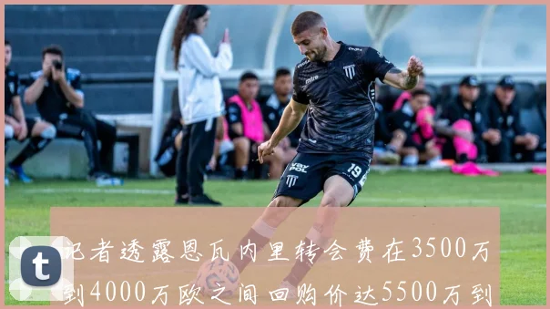 记者透露恩瓦内里转会费在3500万到4000万欧之间回购价达5500万到6000万欧