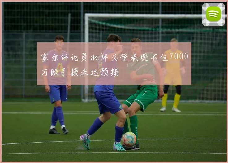塞尔评论员批评戈登表现不佳7000万欧引援未达预期