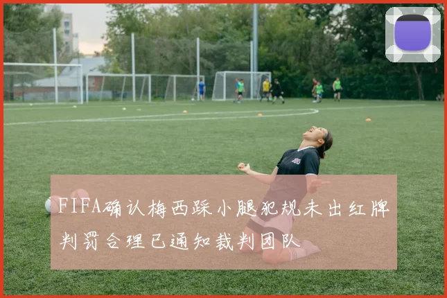 FIFA确认梅西踩小腿犯规未出红牌判罚合理已通知裁判团队