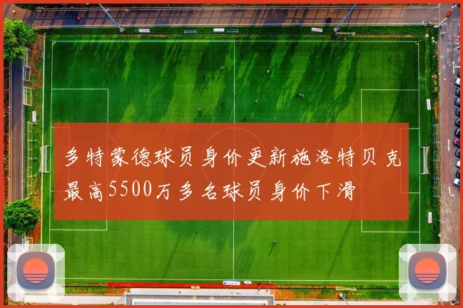 多特蒙德球员身价更新施洛特贝克最高5500万多名球员身价下滑