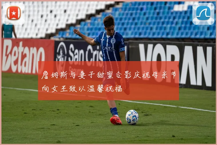 詹姆斯与妻子甜蜜合影庆祝母亲节向女王致以温馨祝福