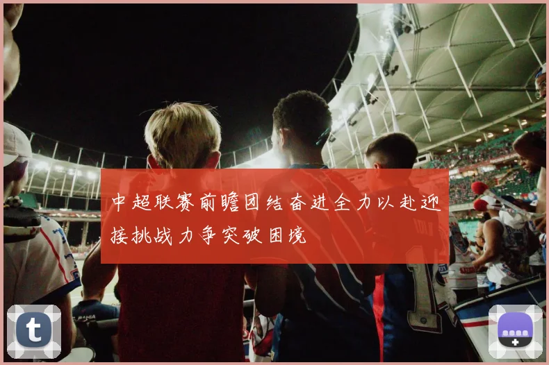 中超联赛前瞻团结奋进全力以赴迎接挑战力争突破困境