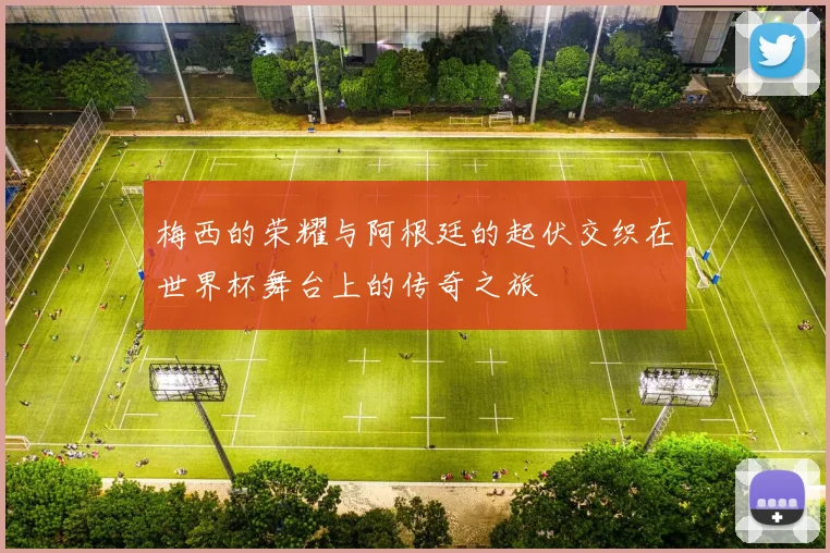 梅西的荣耀与阿根廷的起伏交织在世界杯舞台上的传奇之旅
